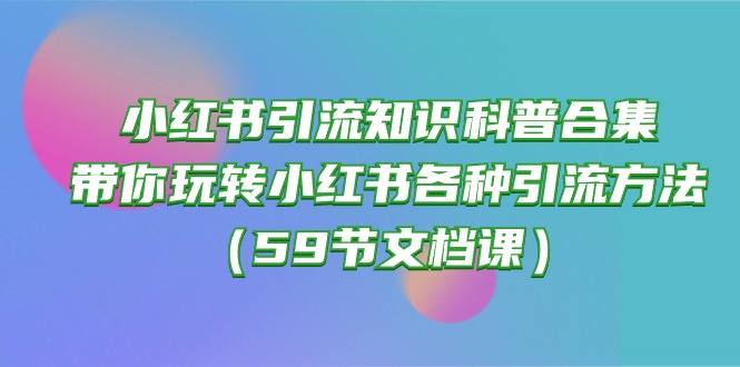 (10223期)小红书引流知识科普合集,带你玩转小红书各种引流方法(59节文档课)-酉宸轻创社