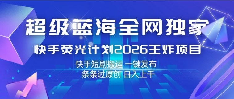 超级蓝海全网独家，快手荧光计划2026王炸项目，日入1k+，快手短剧搬运，一键发布，条条过原创【揭秘】-酉宸轻创社