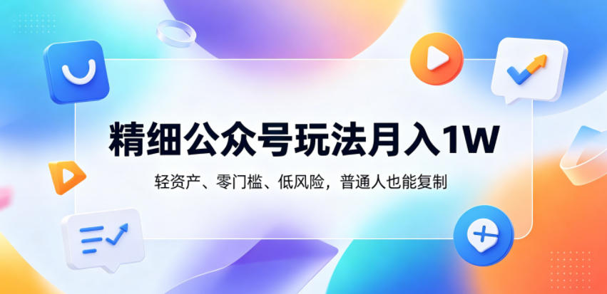 精细公众号玩法月入1W，轻资产、零门槛、低风险，普通人也能复制【揭秘】-酉宸轻创社