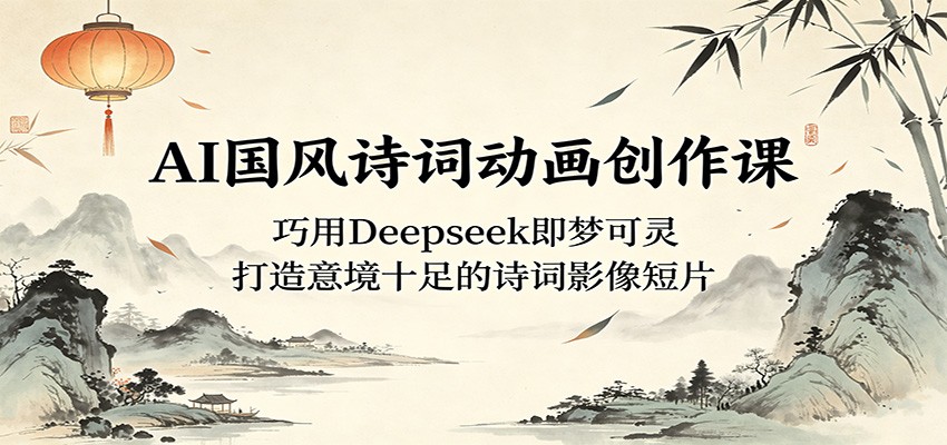 AI国风诗词动画创作课：巧用Deepseek即梦可灵，打造意境十足的诗词影像短片-酉宸轻创社
