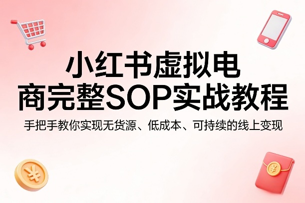 小红书虚拟电商完整SOP实战教程，手把手教你，实现无货源、低成本、可持续的线上变现-酉宸轻创社