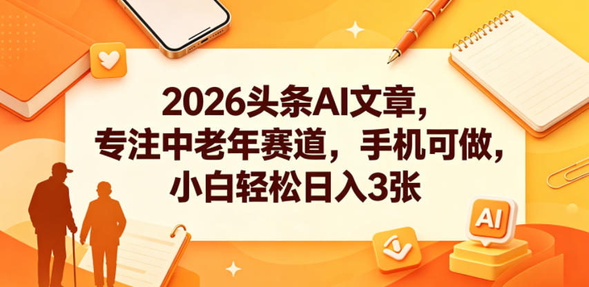 2026头条AI文章，专注中老年赛道，手机可做，小白轻松日入3张-酉宸轻创社