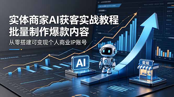 实体商家AI获客实战教程：批量制作爆款内容，从零搭建可变现个人商业IP账号-酉宸轻创社