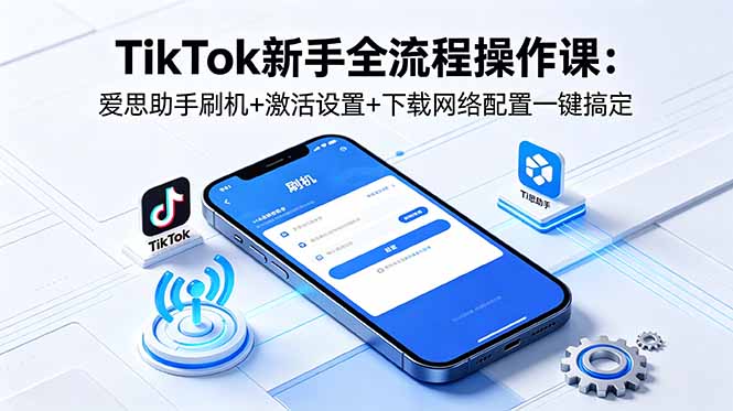 TikTok新手全流程操作课：爱思助手刷机+激活设置+下载网络配置一键搞定-酉宸轻创社