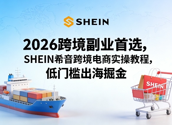 2026跨境副业首选，SHEIN希音跨境电商实操教程，低门槛出海掘金-酉宸轻创社