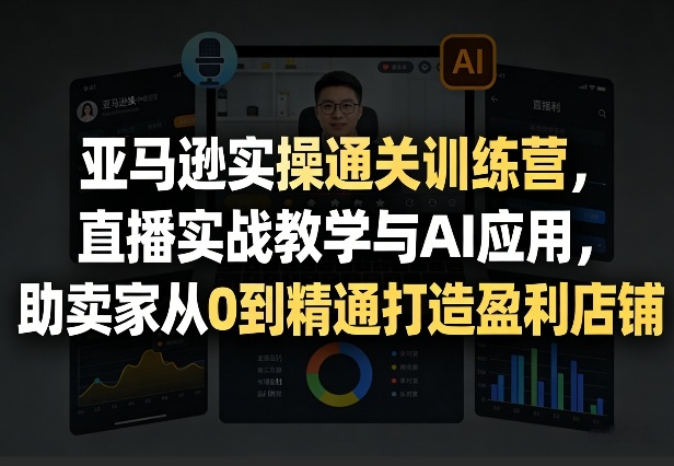 亚马逊实操通关训练营，直播实战教学与AI应用，助卖家从0到精通打造盈利店铺(更新4月29日)-酉宸轻创社