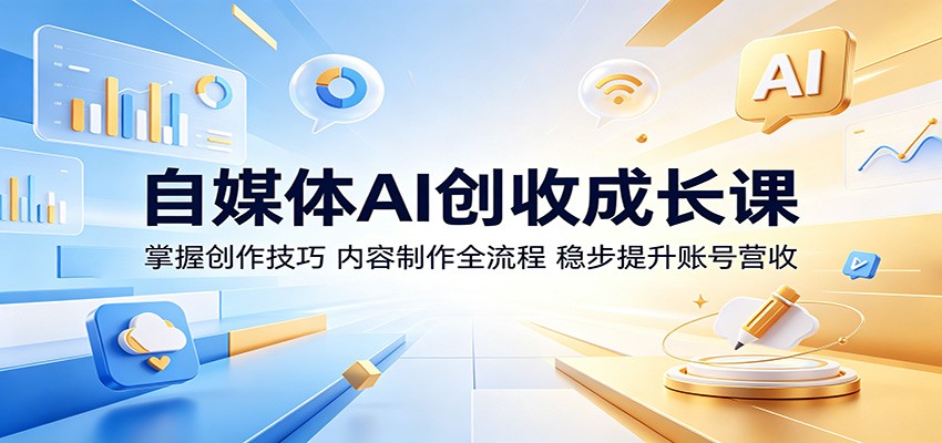 自媒体AI创收成长课：掌握创作技巧，内容制作全流程，稳步提升账号营收-酉宸轻创社