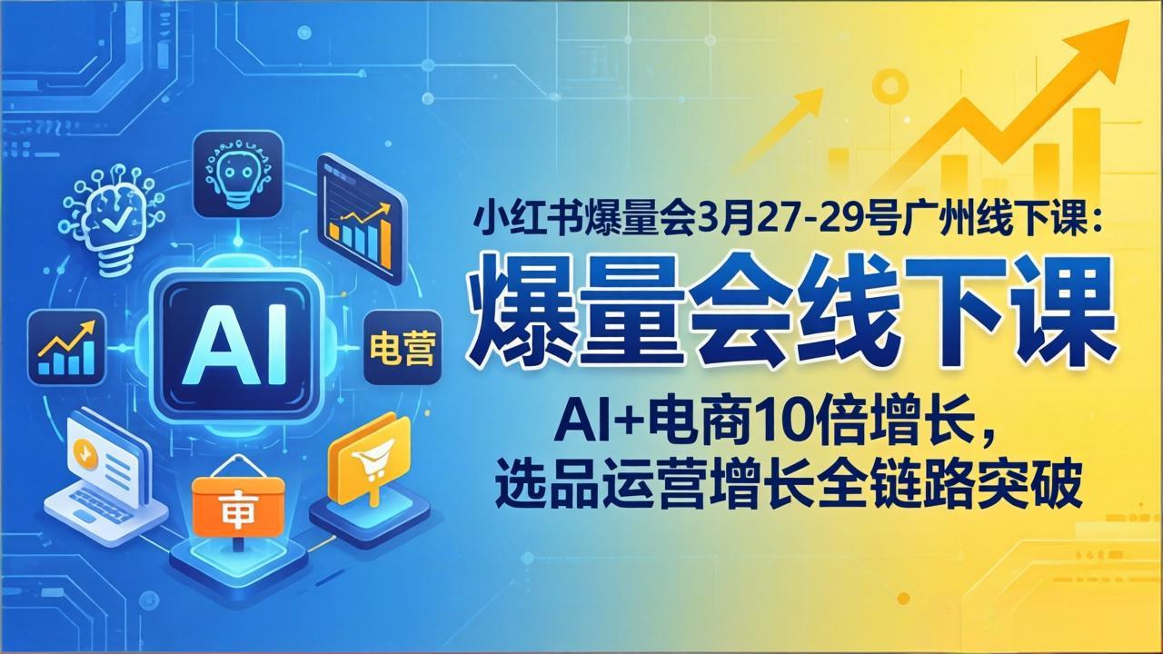 小红书爆量会3月27-29号广州线下课：AI+电商10倍增长，选品运营增长全链路突破-酉宸轻创社