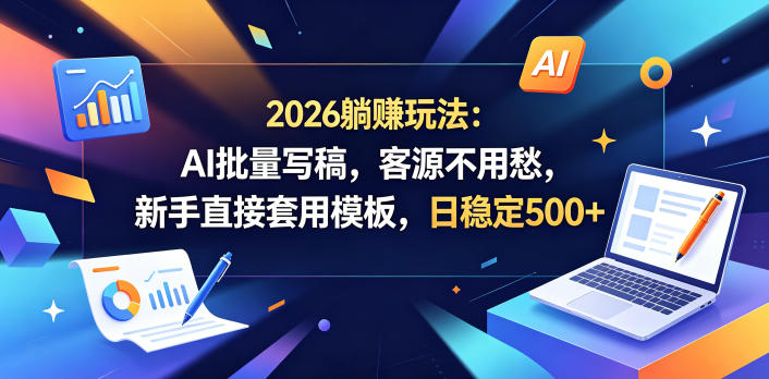 2026躺賺玩法：AI批量写稿，客源不用愁，新手直接套用模板，日稳定500+【揭秘】-酉宸轻创社