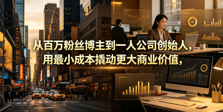 从百万粉丝博主到一人公司创始人，用最小成本撬动更大商业价值-酉宸轻创社