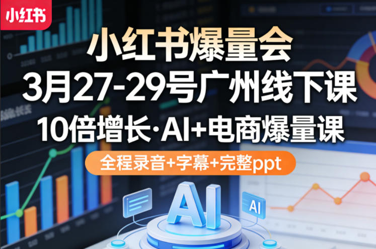 小红书爆量会3月27-29号广州线下课，10倍增长，AI+电商爆量课，全程录音+字幕+完整ppt-酉宸轻创社