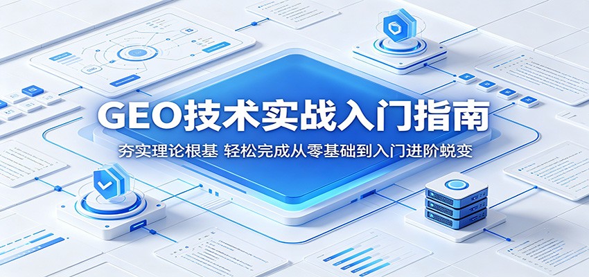 GEO技术实战入门指南：夯实理论根基，轻松完成从零基础到入门进阶蜕变-酉宸轻创社