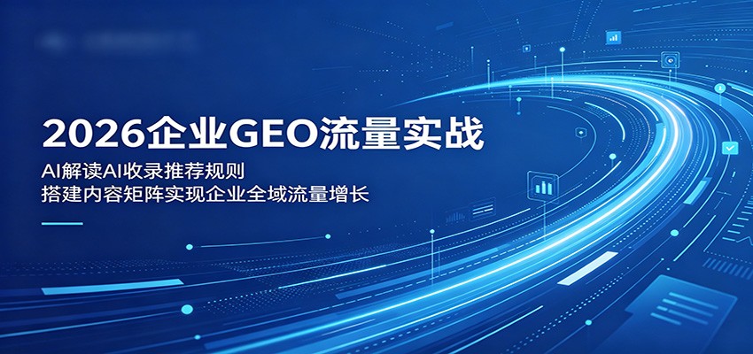 2026企业GEO流量实战：解读AI收录推荐规则，搭建内容矩阵实现企业全域流量增长-酉宸轻创社