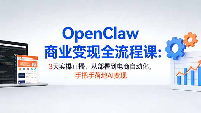 OpenClaw商业变现全流程课：3天实操直播，从部署到电商自动化，手把手落地AI变现-酉宸轻创社