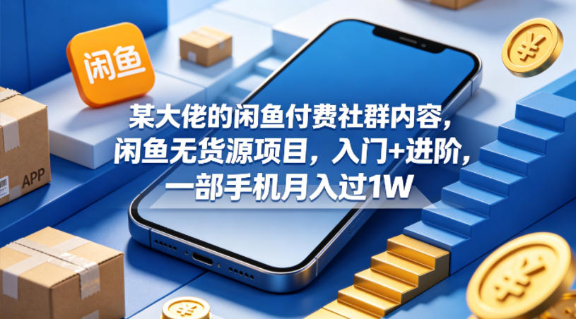 某大佬的闲鱼付费社群内容，闲鱼无货源项目，入门+进阶，一部手机月入过1W-酉宸轻创社