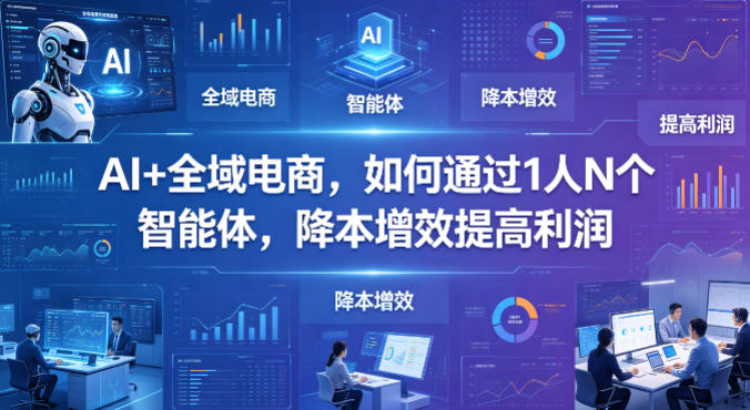AI+全域电商，如何通过1人N个智能体，降本增效提高利润-酉宸轻创社