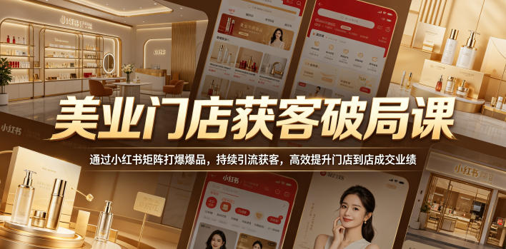 美业门店获客破局课，通过小红书矩阵打爆爆品，持续引流获客，高效提升门店到店成交业绩-酉宸轻创社