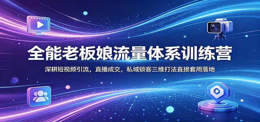 全能老板娘流量体系训练营：深耕短视频引流，直播成交，私域锁客三维打法直接套用落地-酉宸轻创社