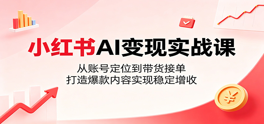 小红书AI变现实战课：从账号定位到带货接单，打造爆款内容实现稳定增收-酉宸轻创社