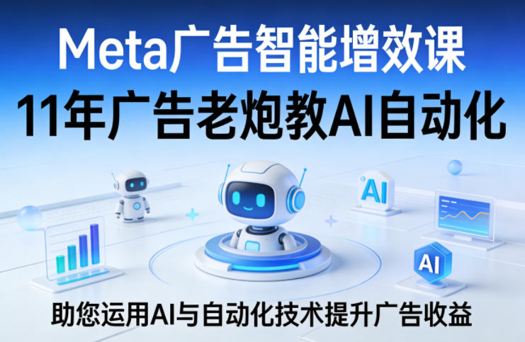 Meta广告智能增效课，11年广告老炮教AI自动化，助您运用AI与自动化技术提升广告收益-酉宸轻创社