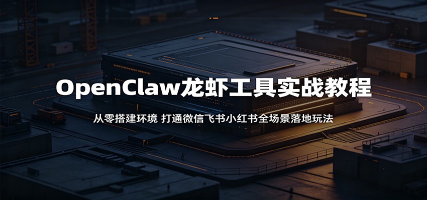 OpenClaw龙虾工具实战教程：从零搭建环境，打通微信飞书小红书全场景落地玩法-酉宸轻创社