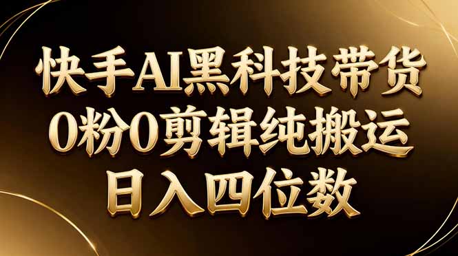 26年最新快手AI黑科技带货,0粉0剪辑,纯搬运,日入四位数-酉宸轻创社