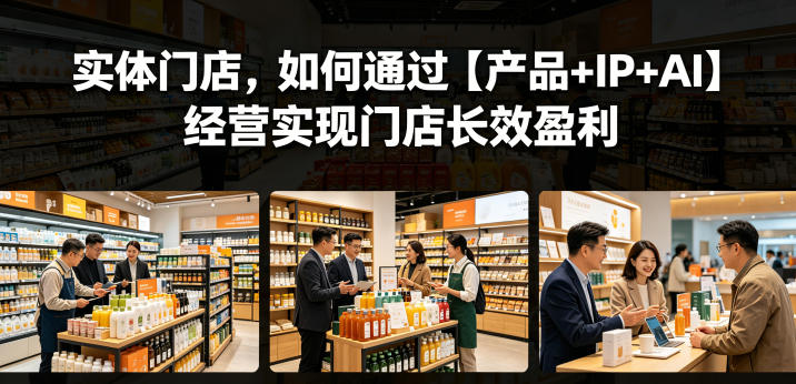 实体门店，如何通过【产品+IP+AI】经营实现门店长效盈利-酉宸轻创社