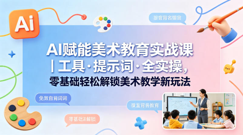 AI赋能美术教育实战课｜工具&middot;提示词&middot;全实操，零基础轻松解锁美术教学新玩法