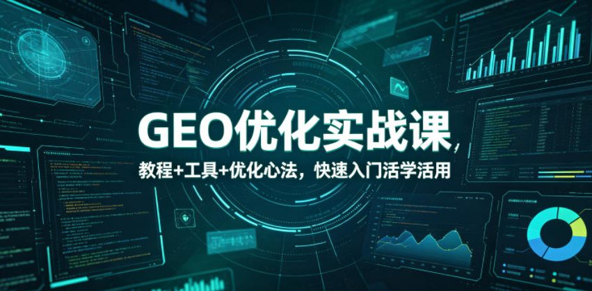 GEO优化实战课，教程+工具+优化心法，快速入门活学活用-酉宸轻创社