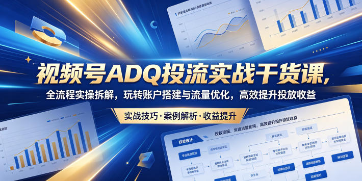 视频号ADQ投流实战干货课,全流程实操拆解,玩转账户搭建与流量优化,高效提升投放收益-酉宸轻创社
