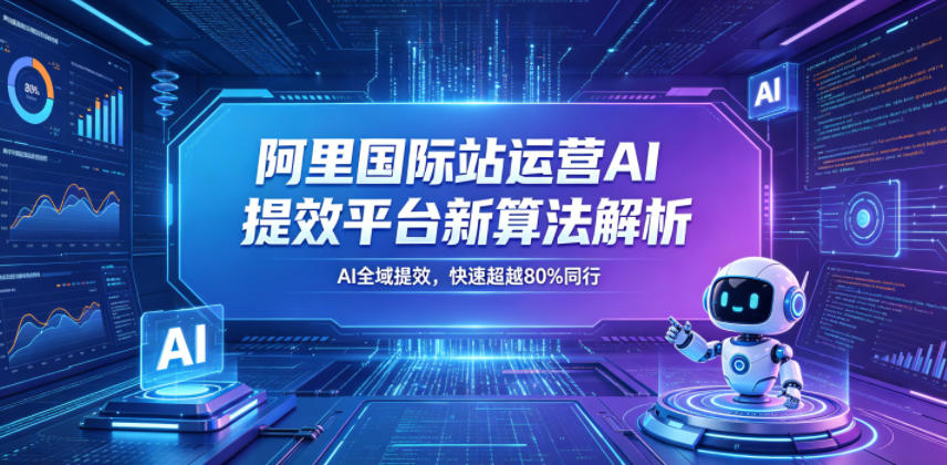 阿里国际站运营AI提效平台新算法解析26年5月新课，AI全域提效，快速超越80%同行-酉宸轻创社