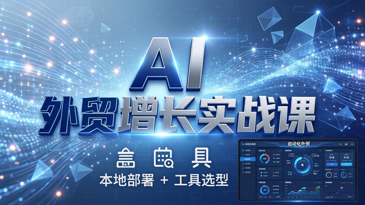 AI 外贸增长实战课：本地部署 + 工具选型，一站式搭建可落地自动化外贸系统-酉宸轻创社