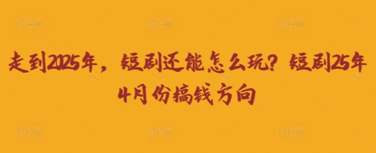 走到2025年，短剧还能怎么玩？短剧25年4月份搞钱方向-酉宸轻创社