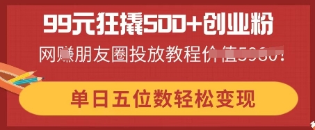 99元狂撬500+创业粉，单日五位数轻松变现，网创朋友圈投放教程-酉宸轻创社