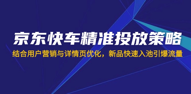 （14185期）京东快车精准投放策略，结合用户营销与详情页优化，新品快速入池引爆流量-酉宸轻创社