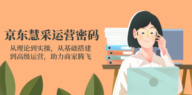 （14248期）京东慧采运营密码：从理论到实操，从基础搭建到高级运营，助力商家腾飞-酉宸轻创社