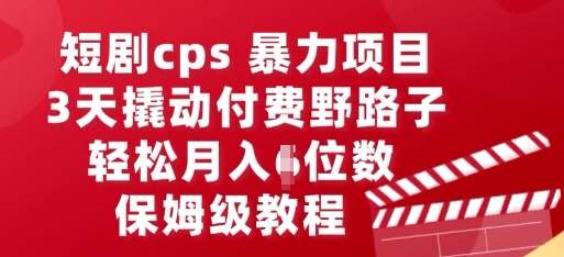 短剧cps暴力项目，3天撬动付费野路子，有人偷偷月入五位数，保姆级教程-酉宸轻创社