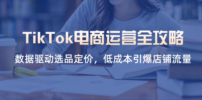 （14343期）TikTok电商运营全攻略，数据驱动选品定价，低成本引爆店铺流量-酉宸轻创社