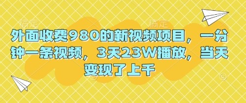 外面收费980的新视频项目,一分钟一条视频,3天23W播放,当天变现了上千-酉宸轻创社