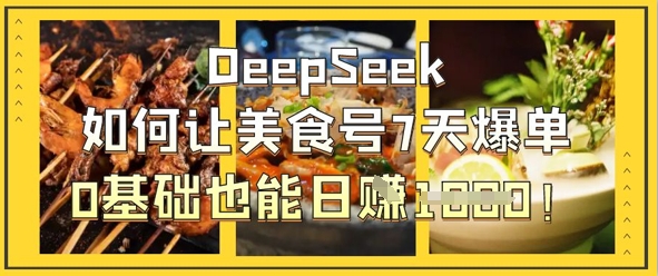 DeepSeek如何让美食号7天爆单,0基础也能日入1k-酉宸轻创社