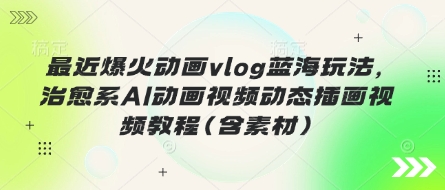 最近爆火动画vlog蓝海玩法，治愈系AI动画视频动态插画视频教程(含素材)-酉宸轻创社