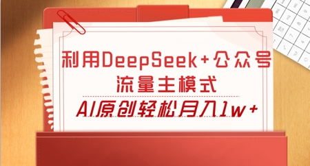 利用DeepSeek+公众号流量主模式，AI原创轻松月入1w+-酉宸轻创社