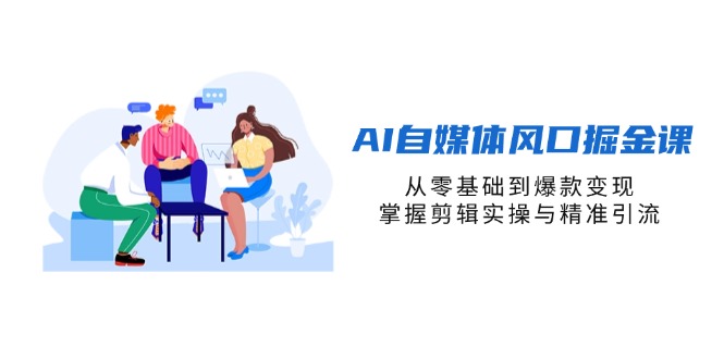 （14329期）AI自媒体风口掘金课，从零基础到爆款变现，掌握剪辑实操与精准引流-酉宸轻创社