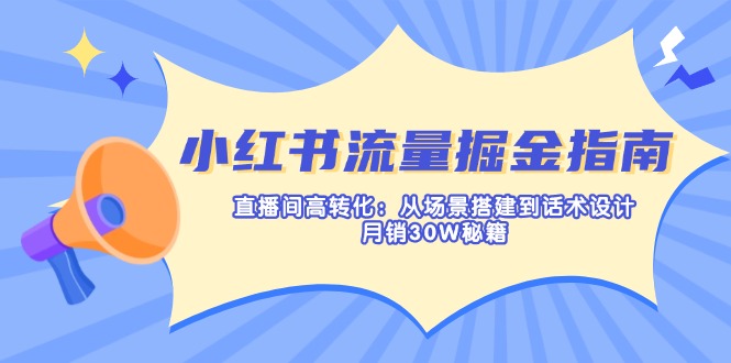 (14174期)小红书流量掘金指南:直播间高转化:从场景搭建到话术设计,月销30W秘籍-酉宸轻创社