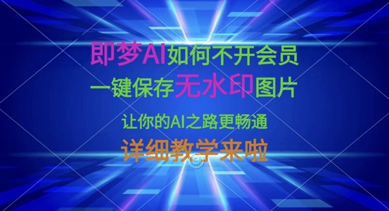 即梦AI如何不开会员，一键保存无水印图片，让你的AI之路更畅通，详细教学来啦-酉宸轻创社