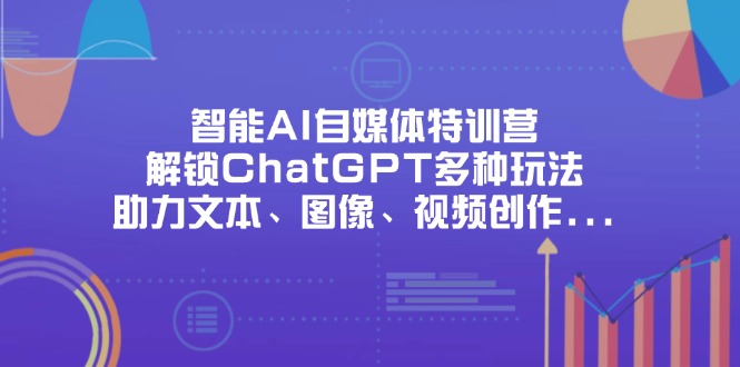 （14245期）智能AI自媒体特训营，解锁ChatGPT多种玩法，助力文本、图像、视频创作...-酉宸轻创社