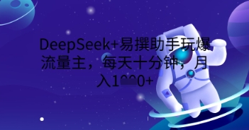DeepSeek+易撰助手玩爆流量主，每天十分钟，月入1000+-酉宸轻创社