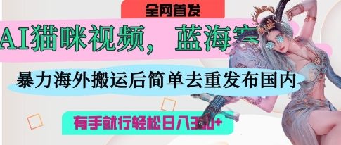 AI猫咪视频蓝海赛道，操作简单，直接海外搬运，简单去重，操作简单，有手就行日入3张-酉宸轻创社