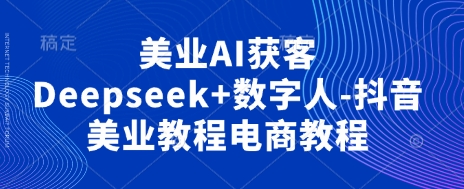 美业AI获客Deepseek+数字人-抖音美业教程电商教程-酉宸轻创社