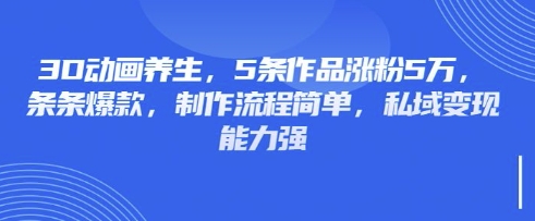 3D动画养生,5条作品涨粉5万,条条爆款,制作流程简单,私域变现能力强-酉宸轻创社